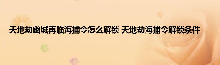 天地劫幽城再临海捕令怎么解锁 天地劫海捕令解锁条件