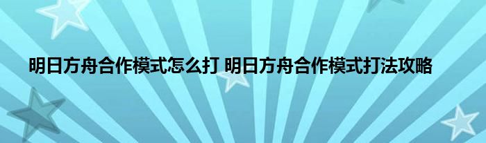 明日方舟合作模式怎么打 明日方舟合作模式打法攻略