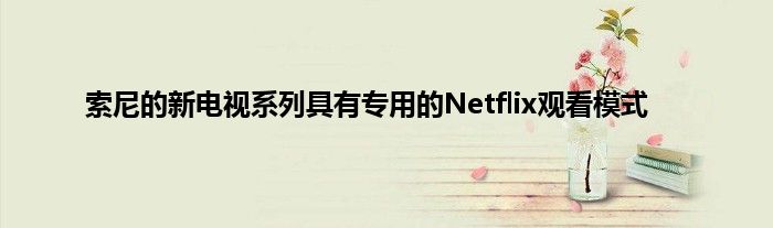 索尼的新电视系列具有专用的Netflix观看模式