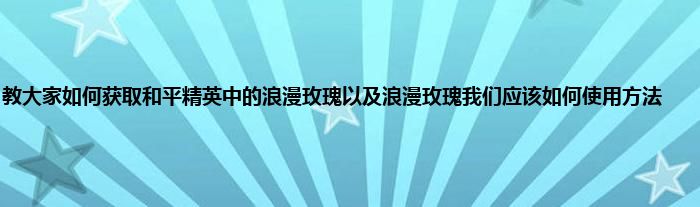 教大家如何获取和平精英中的浪漫玫瑰以及浪漫玫瑰我们应该如何使用方法