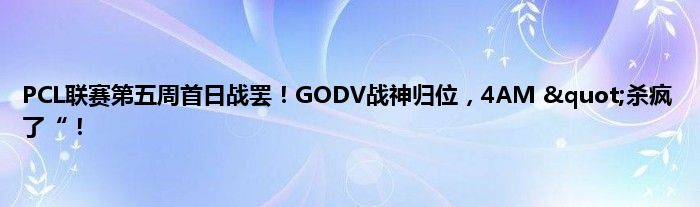 PCL联赛第五周首日战罢！GODV战神归位，4AM &quot;杀疯了“！