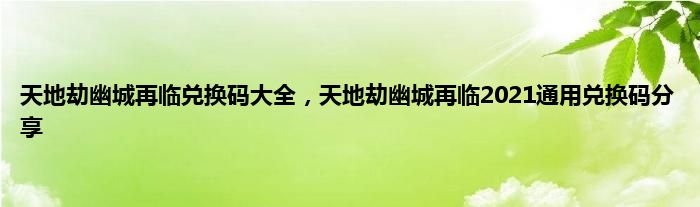 天地劫幽城再临兑换码大全，天地劫幽城再临2021通用兑换码分享