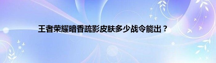 王者荣耀暗香疏影皮肤多少战令能出？