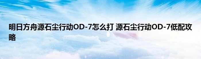 明日方舟源石尘行动OD-7怎么打 源石尘行动OD-7低配攻略