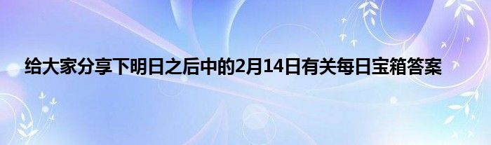 给大家分享下明日之后中的2月14日有关每日宝箱答案