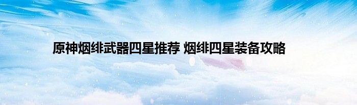 原神烟绯武器四星推荐 烟绯四星装备攻略