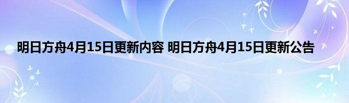 明日方舟4月15日更新内容 明日方舟4月15日更新公告