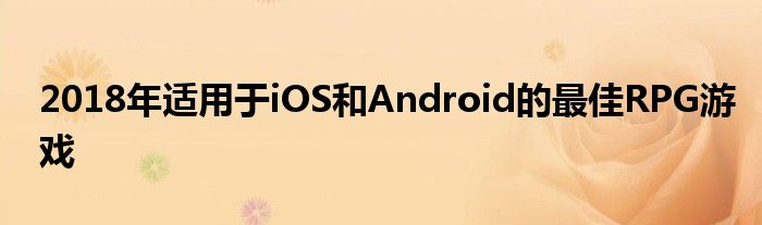 2018年适用于iOS和Android的最佳RPG游戏