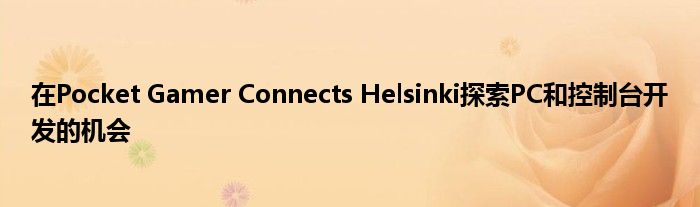 在Pocket Gamer Connects Helsinki探索PC和控制台开发的机会