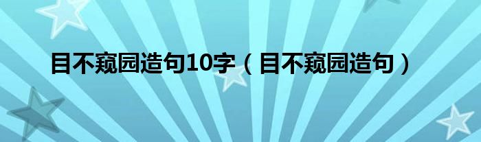 目不窥园造句10字（目不窥园造句）