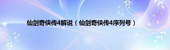 仙剑奇侠传4解说（仙剑奇侠传4序列号）