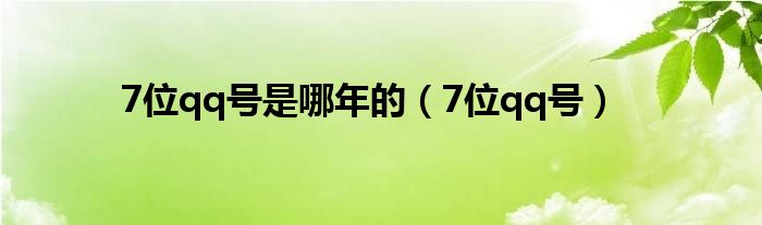 7位qq号是哪年的（7位qq号）