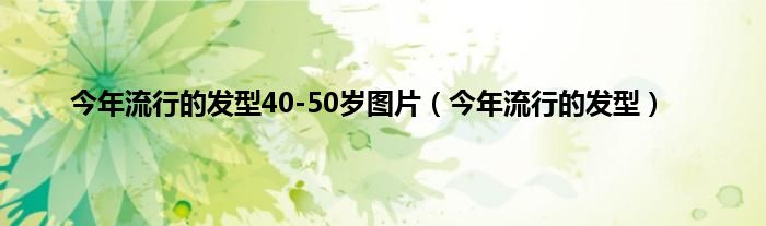 今年流行的发型40-50岁图片（今年流行的发型）