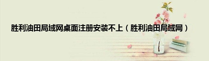 胜利油田局域网桌面注册安装不上（胜利油田局域网）