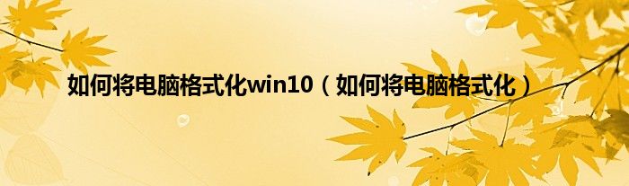 如何将电脑格式化win10（如何将电脑格式化）