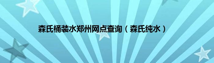 森氏桶装水郑州网点查询（森氏纯水）