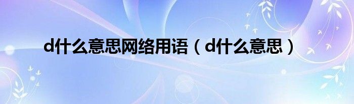 d是什么意思网络用语（d是什么意思）