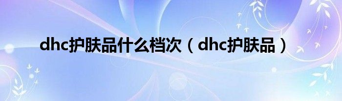 dhc护肤品是什么档次（dhc护肤品）