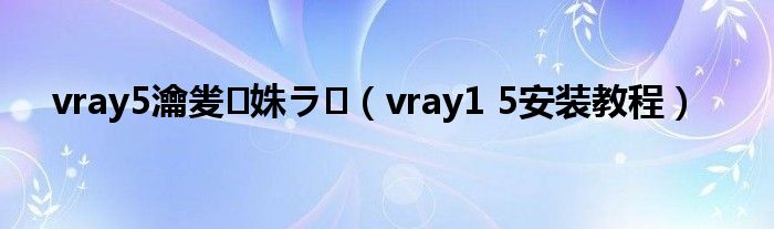 vray5瀹夎姝ラ（vray1 5安装教程）