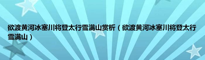 欲渡黄河冰塞川将登太行雪满山赏析（欲渡黄河冰塞川将登太行雪满山）