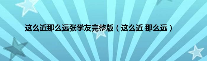 这么近那么远张学友完整版（这么近 那么远）