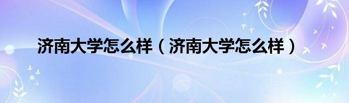 济南大学怎么样（济南大学怎么样）