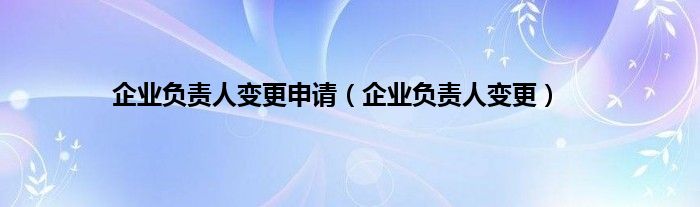 企业负责人变更申请（企业负责人变更）