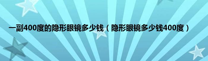 一副400度的隐形眼镜多少钱（隐形眼镜多少钱400度）