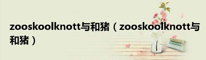 zooskoolknott与和猪（zooskoolknott与和猪）