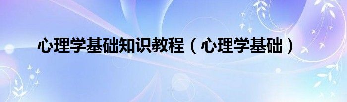 心理学基础知识教程（心理学基础）