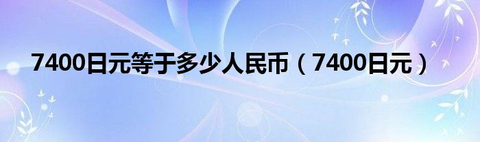 7400日元等于多少人民币（7400日元）