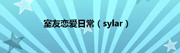 室友恋爱日常（sylar）