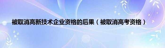 被取消高新技术企业资格的后果（被取消高考资格）