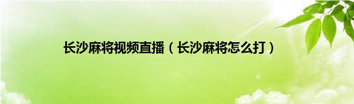 长沙麻将视频直播（长沙麻将怎么打）