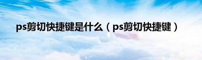 ps剪切快捷键是是什么（ps剪切快捷键）