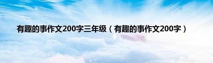 有趣的事作文200字三年级（有趣的事作文200字）