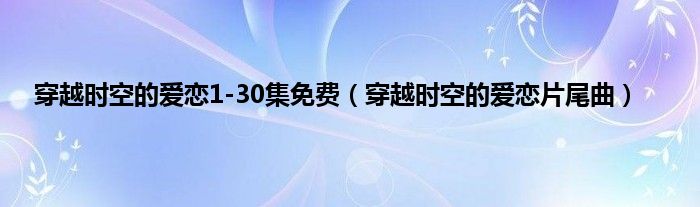 穿越时空的爱恋1-30集免费（穿越时空的爱恋片尾曲）