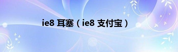 ie8 耳塞（ie8 支付宝）