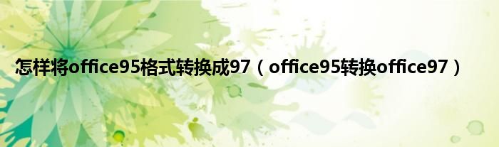 怎样将office95格式转换成97（office95转换office97）