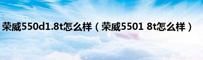 荣威550d1.8t怎么样（荣威5501 8t怎么样）