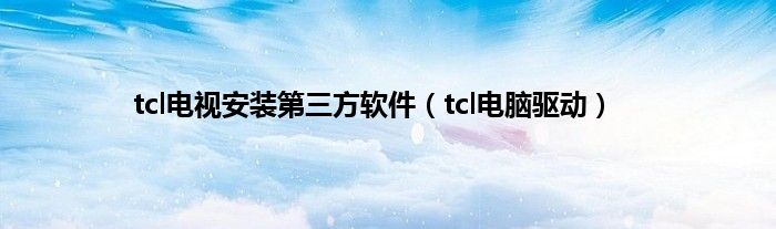 tcl电视安装第三方软件（tcl电脑驱动）