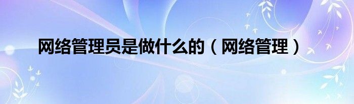 网络管理员是做是什么的（网络管理）