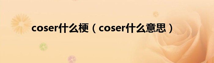 coser是什么梗（coser是什么意思）