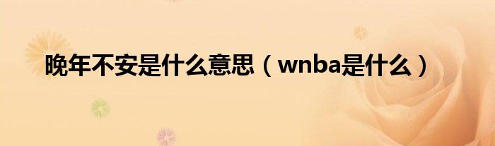 晚年不安是是什么意思（wnba是是什么）