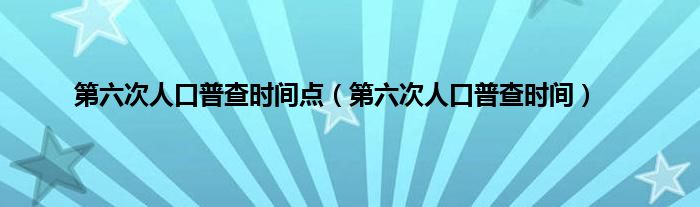 第六次人口普查时间点（第六次人口普查时间）