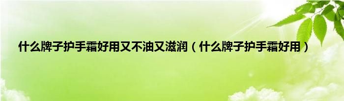 是什么牌子护手霜好用又不油又滋润（是什么牌子护手霜好用）