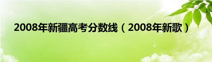 2008年新疆高考分数线（2008年新歌）