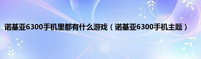 诺基亚6300手机里都有是什么游戏（诺基亚6300手机主题）