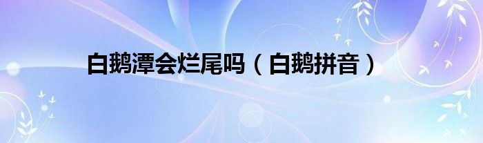 白鹅潭会烂尾吗（白鹅拼音）