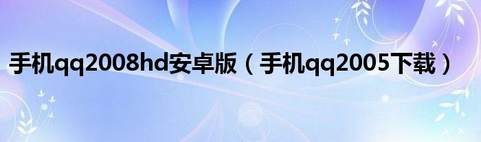 手机qq2008hd安卓版（手机qq2005下载）